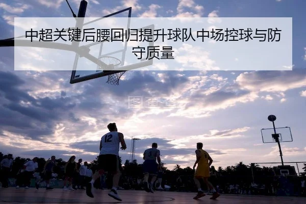中超关键后腰回归提升球队中场控球与防守质量 - Jinnian Sports